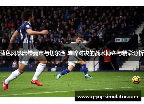 蓝色风暴席卷曼市与切尔西 巅峰对决的战术博弈与精彩分析