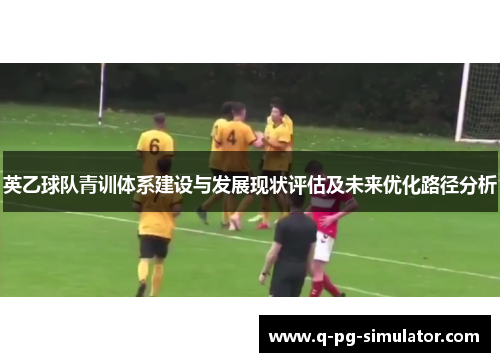 英乙球队青训体系建设与发展现状评估及未来优化路径分析