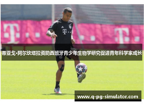 蒂亚戈·阿尔坎塔拉资助西班牙青少年生物学研究促进青年科学家成长