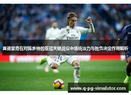 莫德里奇在对阵多特的亚冠关键战役中场统治力与胜负决定作用解析