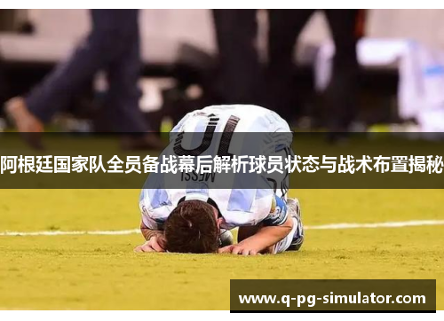 阿根廷国家队全员备战幕后解析球员状态与战术布置揭秘
