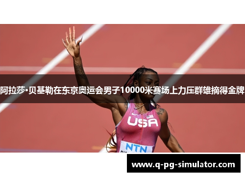 阿拉莎·贝基勒在东京奥运会男子10000米赛场上力压群雄摘得金牌