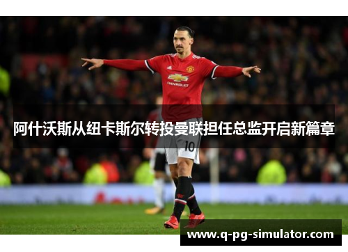 阿什沃斯从纽卡斯尔转投曼联担任总监开启新篇章