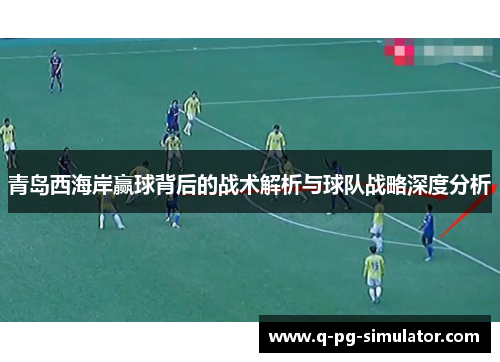 青岛西海岸赢球背后的战术解析与球队战略深度分析