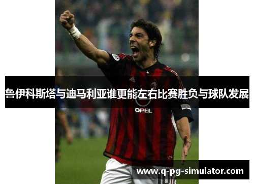 鲁伊科斯塔与迪马利亚谁更能左右比赛胜负与球队发展