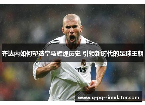 齐达内如何塑造皇马辉煌历史 引领新时代的足球王朝