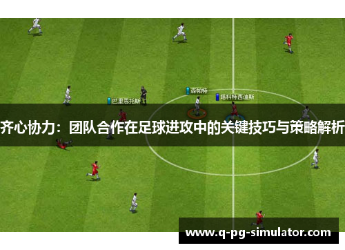 齐心协力：团队合作在足球进攻中的关键技巧与策略解析