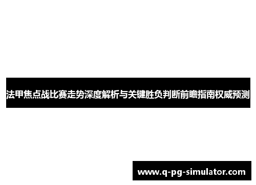 法甲焦点战比赛走势深度解析与关键胜负判断前瞻指南权威预测