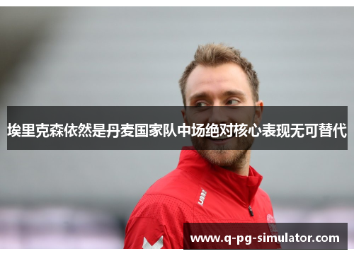 埃里克森依然是丹麦国家队中场绝对核心表现无可替代
