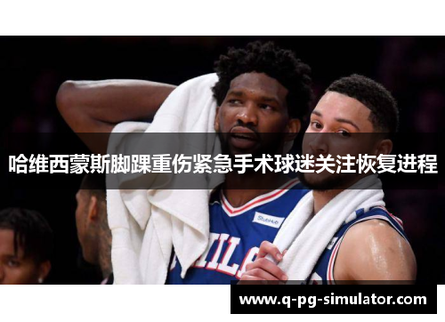 哈维西蒙斯脚踝重伤紧急手术球迷关注恢复进程