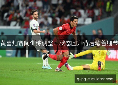 黄喜灿赛间训练调整：状态回升背后藏着细节